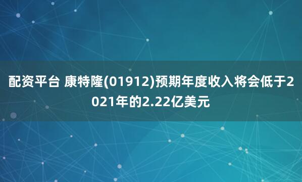 配资平台 康特隆(01912)预期年度收入将会低于2021年的2.22亿美元